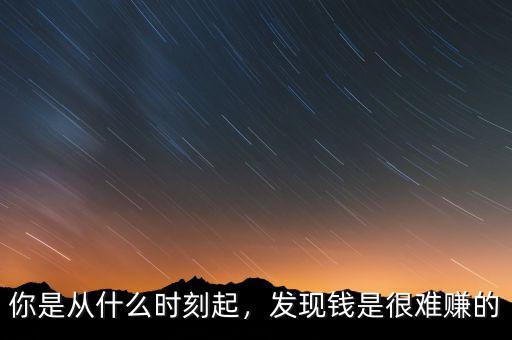 你是從什么時(shí)刻起，發(fā)現(xiàn)錢是很難賺的