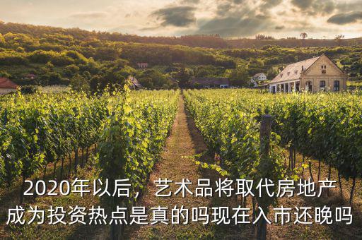 2020年以后，藝術(shù)品將取代房地產(chǎn)成為投資熱點(diǎn)是真的嗎現(xiàn)在入市還晚嗎