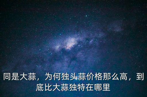 同是大蒜，為何獨(dú)頭蒜價(jià)格那么高，到底比大蒜獨(dú)特在哪里