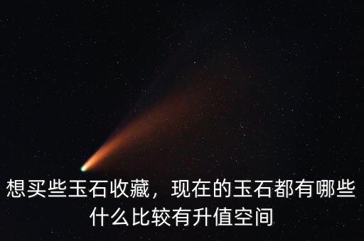 想買些玉石收藏，現(xiàn)在的玉石都有哪些什么比較有升值空間