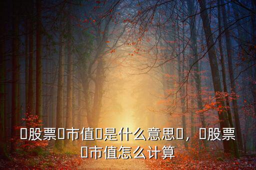 ?股票?市值?是什么意思?，?股票?市值怎么計(jì)算
