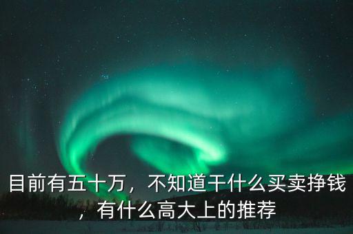 目前有五十萬，不知道干什么買賣掙錢，有什么高大上的推薦