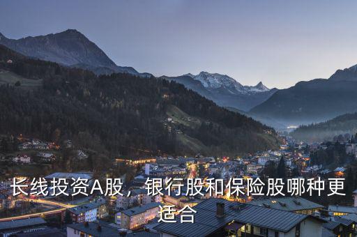 長(zhǎng)線投資A股，銀行股和保險(xiǎn)股哪種更適合