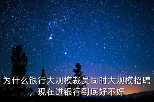 為什么銀行大規(guī)模裁員同時(shí)大規(guī)模招聘，現(xiàn)在進(jìn)銀行到底好不好