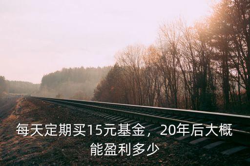 每天定期買15元基金，20年后大概能盈利多少