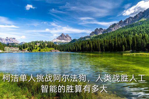 柯潔單人挑戰(zhàn)阿爾法狗，人類戰(zhàn)勝人工智能的勝算有多大