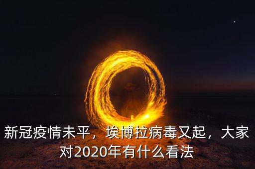 新冠疫情未平，埃博拉病毒又起，大家對2020年有什么看法