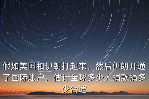 假如美國(guó)和伊朗打起來(lái)，然后伊朗開通了國(guó)際賬戶，估計(jì)全球多少人捐款捐多少合適
