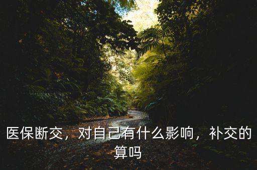 醫(yī)保斷交，對(duì)自己有什么影響，補(bǔ)交的算嗎