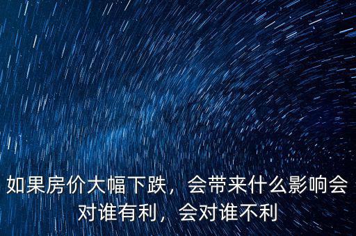 如果房價(jià)大幅下跌，會(huì)帶來什么影響會(huì)對誰有利，會(huì)對誰不利