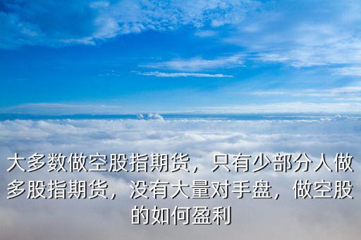 大多數(shù)做空股指期貨，只有少部分人做多股指期貨，沒有大量對手盤，做空股的如何盈利