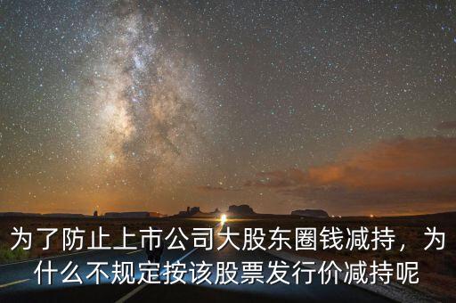 為了防止上市公司大股東圈錢減持，為什么不規(guī)定按該股票發(fā)行價(jià)減持呢