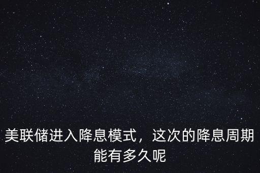 美聯(lián)儲進入降息模式，這次的降息周期能有多久呢
