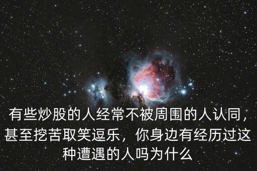 有些炒股的人經(jīng)常不被周圍的人認同，甚至挖苦取笑逗樂，你身邊有經(jīng)歷過這種遭遇的人嗎為什么