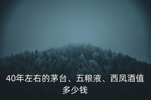 40年左右的茅臺、五糧液、西鳳酒值多少錢