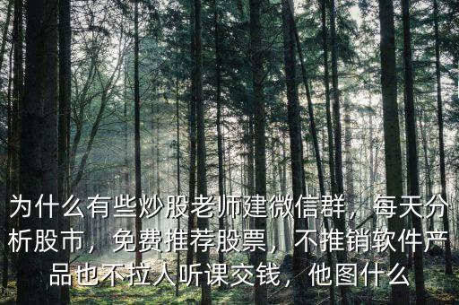 為什么有些炒股老師建微信群，每天分析股市，免費(fèi)推薦股票，不推銷軟件產(chǎn)品也不拉人聽課交錢，他圖什么