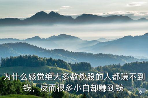 為什么感覺絕大多數(shù)炒股的人都賺不到錢，反而很多小白卻賺到錢