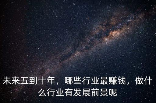 未來五到十年，哪些行業(yè)最賺錢，做什么行業(yè)有發(fā)展前景呢