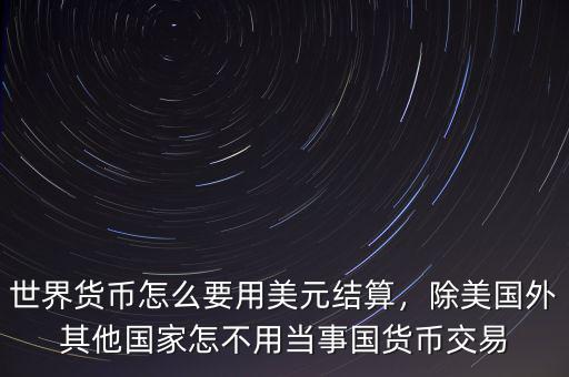 世界貨幣怎么要用美元結(jié)算，除美國外其他國家怎不用當(dāng)事國貨幣交易