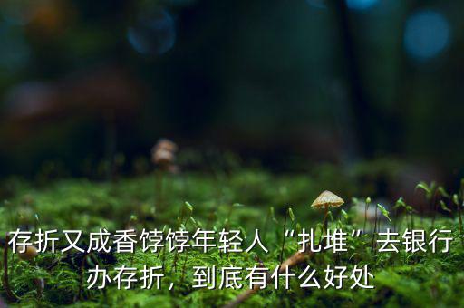 存折又成香餑餑年輕人“扎堆”去銀行辦存折，到底有什么好處