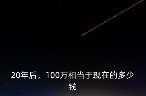 20年后，100萬相當(dāng)于現(xiàn)在的多少錢