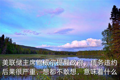 美聯(lián)儲(chǔ)主席鮑威爾提醒政府，債務(wù)違約后果很嚴(yán)重，想都不敢想，意味著什么