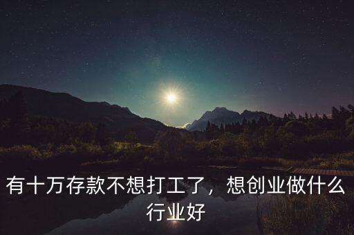 有十萬存款不想打工了，想創(chuàng)業(yè)做什么行業(yè)好