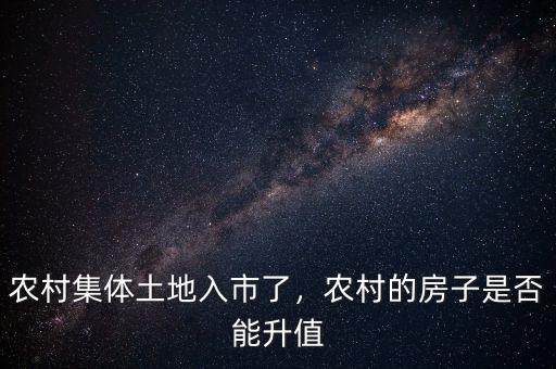 農(nóng)村集體土地入市了，農(nóng)村的房子是否能升值