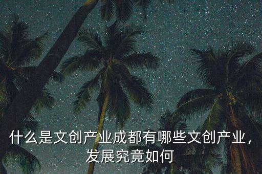 什么是文創(chuàng)產(chǎn)業(yè)成都有哪些文創(chuàng)產(chǎn)業(yè)，發(fā)展究竟如何