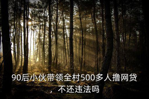 90后小伙帶領全村500多人擼網(wǎng)貸，不還違法嗎