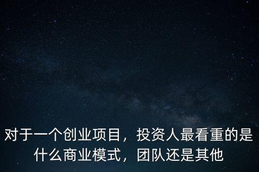 對(duì)于一個(gè)創(chuàng)業(yè)項(xiàng)目，投資人最看重的是什么商業(yè)模式，團(tuán)隊(duì)還是其他