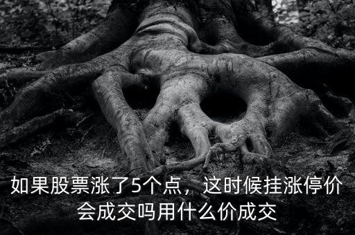 如果股票漲了5個(gè)點(diǎn)，這時(shí)候掛漲停價(jià)會成交嗎用什么價(jià)成交