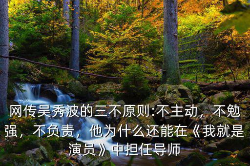 網(wǎng)傳吳秀波的三不原則:不主動(dòng)，不勉強(qiáng)，不負(fù)責(zé)，他為什么還能在《我就是演員》中擔(dān)任導(dǎo)師
