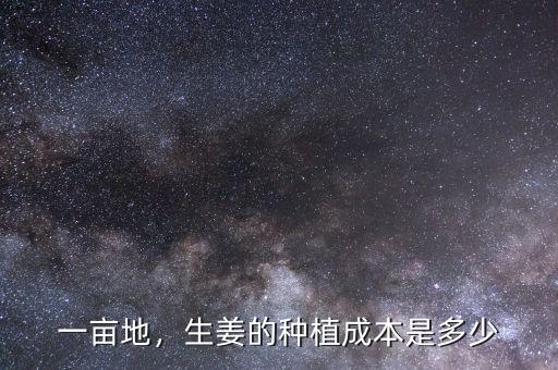 一畝地，生姜的種植成本是多少