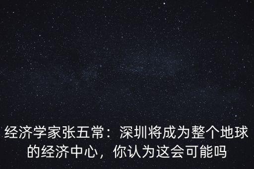 經(jīng)濟(jì)學(xué)家張五常：深圳將成為整個(gè)地球的經(jīng)濟(jì)中心，你認(rèn)為這會(huì)可能嗎
