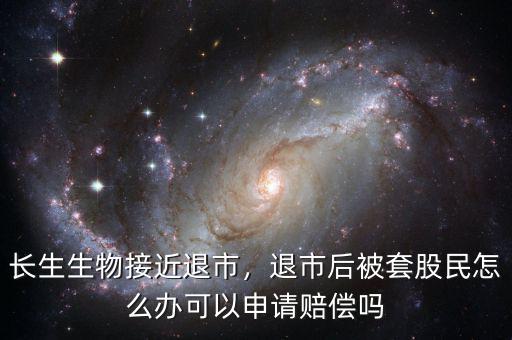 長生生物接近退市，退市后被套股民怎么辦可以申請賠償嗎
