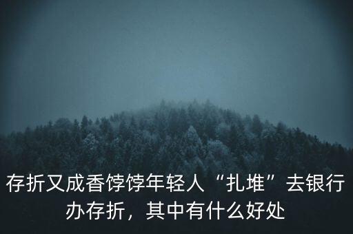 存折又成香餑餑年輕人“扎堆”去銀行辦存折，其中有什么好處