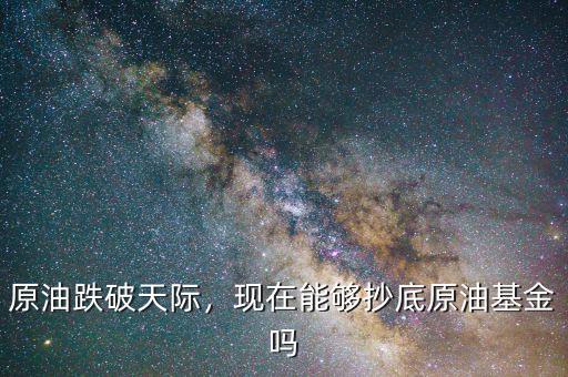 原油跌破天際，現(xiàn)在能夠抄底原油基金嗎
