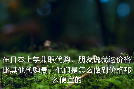 在日本上學(xué)兼職代購(gòu)，朋友說(shuō)我這價(jià)格比其他代購(gòu)貴，他們是怎么做到價(jià)格那么便宜的