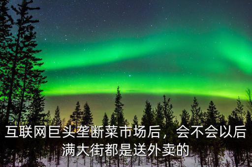 互聯(lián)網(wǎng)巨頭壟斷菜市場(chǎng)后，會(huì)不會(huì)以后滿大街都是送外賣的