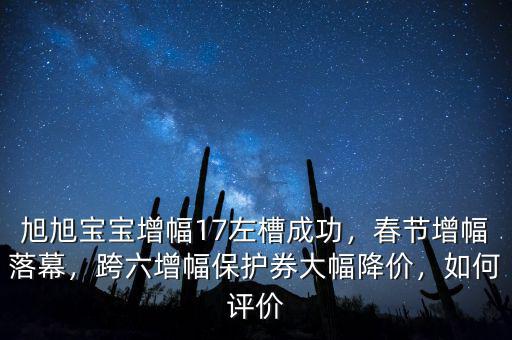 旭旭寶寶增幅17左槽成功，春節(jié)增幅落幕，跨六增幅保護(hù)券大幅降價(jià)，如何評(píng)價(jià)