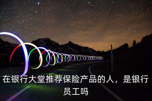 在銀行大堂推薦保險產(chǎn)品的人，是銀行員工嗎