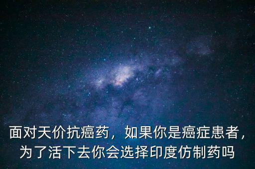 面對(duì)天價(jià)抗癌藥，如果你是癌癥患者，為了活下去你會(huì)選擇印度仿制藥嗎