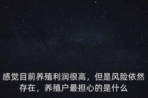 感覺目前養(yǎng)殖利潤(rùn)很高，但是風(fēng)險(xiǎn)依然存在，養(yǎng)殖戶最擔(dān)心的是什么