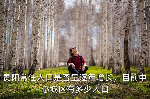 貴陽常住人口是否呈逐年增長，目前中心城區(qū)有多少人口