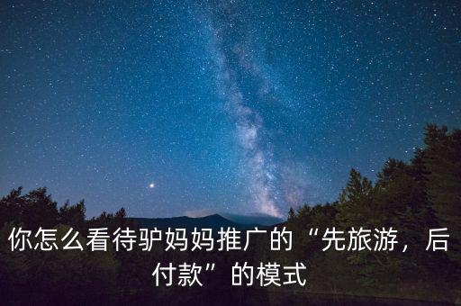 你怎么看待驢媽媽推廣的“先旅游，后付款”的模式