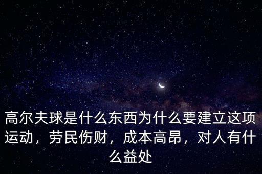 高爾夫球是什么東西為什么要建立這項(xiàng)運(yùn)動(dòng)，勞民傷財(cái)，成本高昂，對(duì)人有什么益處