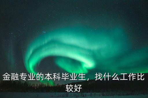金融專業(yè)的本科畢業(yè)生，找什么工作比較好