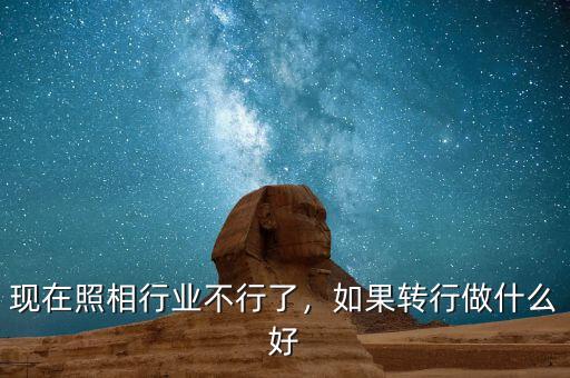 現(xiàn)在照相行業(yè)不行了，如果轉(zhuǎn)行做什么好