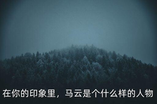 在你的印象里，馬云是個什么樣的人物